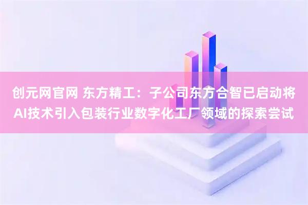 创元网官网 东方精工:子公司东方合智已启动将AI技术引入包装行业数字化工厂领域的探索尝试