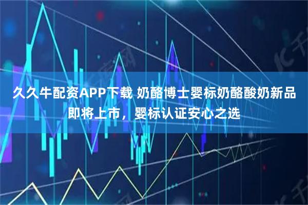 久久牛配资APP下载 奶酪博士婴标奶酪酸奶新品即将上市，婴标认证安心之选