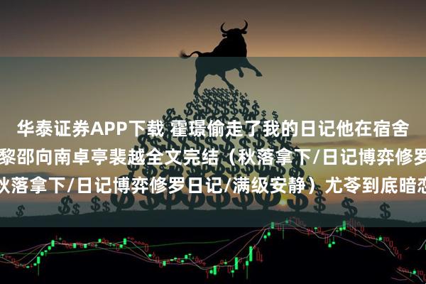 华泰证券APP下载 霍璟偷走了我的日记他在宿舍炫耀尤苓小说+霍璟尤苓黎邵向南卓亭裴越全文完结（秋落拿下/日记博弈修罗日记/满级安静）尤苓到底暗恋谁