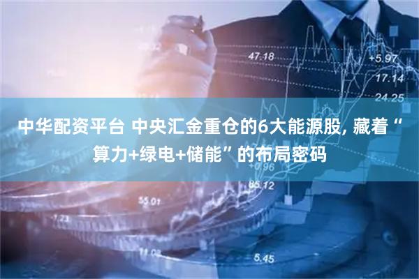 中华配资平台 中央汇金重仓的6大能源股, 藏着“算力+绿电+储能”的布局密码