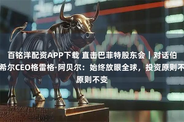 百铭洋配资APP下载 直击巴菲特股东会｜对话伯克希尔CEO格雷格·阿贝尔：始终放眼全球，投资原则不变